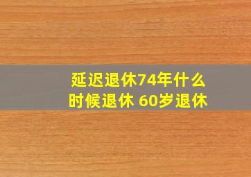 延迟退休74年什么时候退休 60岁退休